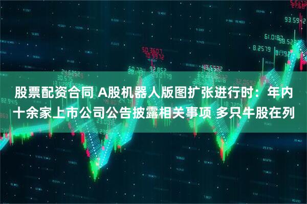 股票配资合同 A股机器人版图扩张进行时：年内十余家上市公司公告披露相关事项 多只牛股在列