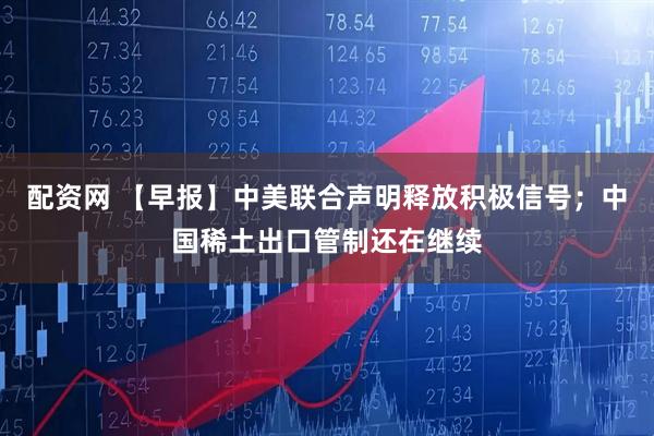 配资网 【早报】中美联合声明释放积极信号；中国稀土出口管制还在继续