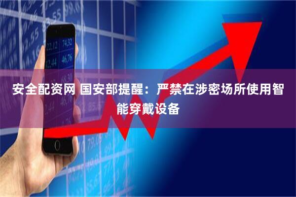 安全配资网 国安部提醒：严禁在涉密场所使用智能穿戴设备
