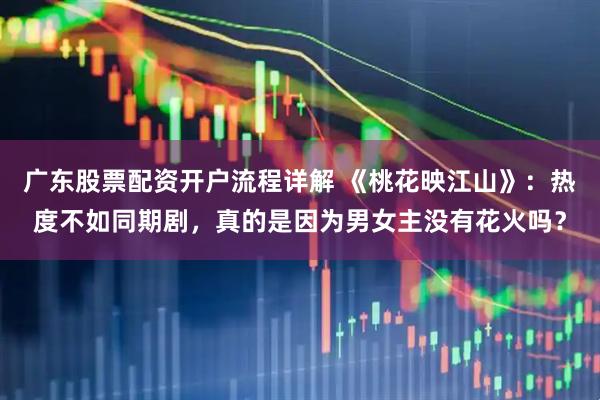 广东股票配资开户流程详解 《桃花映江山》：热度不如同期剧，真的是因为男女主没有花火吗？