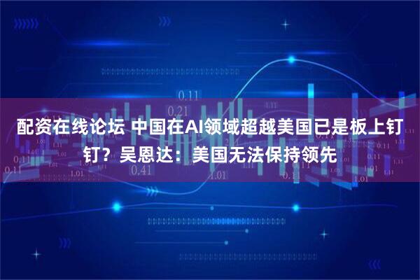 配资在线论坛 中国在AI领域超越美国已是板上钉钉？吴恩达：美国无法保持领先