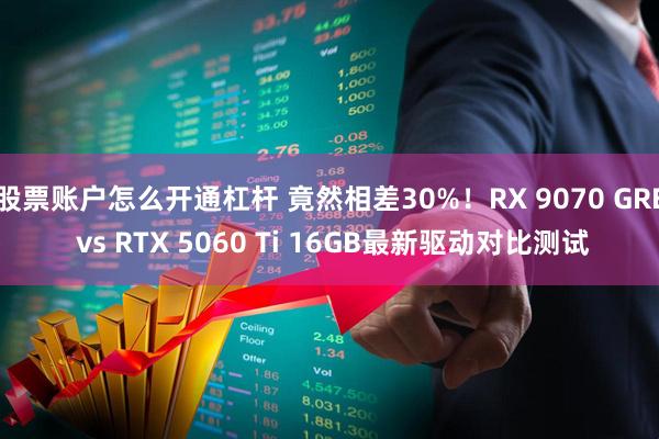 股票账户怎么开通杠杆 竟然相差30%！RX 9070 GRE vs RTX 5060 Ti 16GB最新驱动对比测试