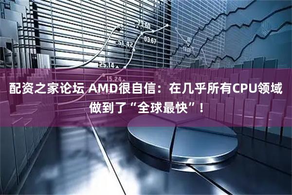 配资之家论坛 AMD很自信：在几乎所有CPU领域做到了“全球最快”！