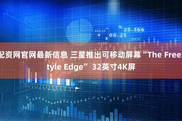 配资网官网最新信息 三星推出可移动屏幕“The Freestyle Edge” 32英寸4K屏