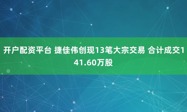 开户配资平台 捷佳伟创现13笔大宗交易 合计成交141.60万股