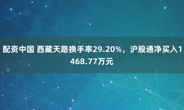 配资中国 西藏天路换手率29.20%，沪股通净买入1468.77万元
