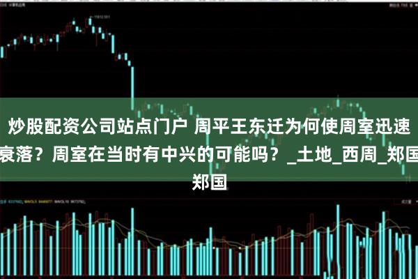 炒股配资公司站点门户 周平王东迁为何使周室迅速衰落？周室在当时有中兴的可能吗？_土地_西周_郑国