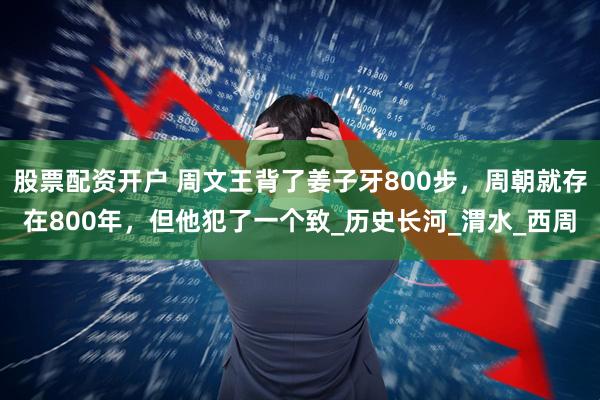 股票配资开户 周文王背了姜子牙800步，周朝就存在800年，但他犯了一个致_历史长河_渭水_西周