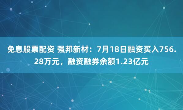 免息股票配资 强邦新材：7月18日融资买入756.28万元，融资融券余额1.23亿元