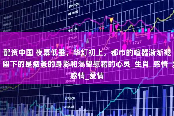 配资中国 夜幕低垂，华灯初上，都市的喧嚣渐渐褪去，留下的是疲惫的身影和渴望慰藉的心灵_生肖_感情_爱情