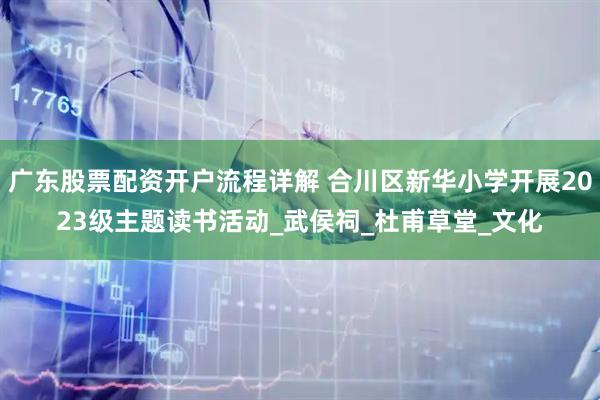 广东股票配资开户流程详解 合川区新华小学开展2023级主题读书活动_武侯祠_杜甫草堂_文化