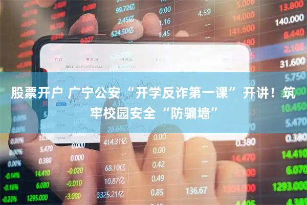 股票开户 广宁公安 “开学反诈第一课” 开讲！筑牢校园安全 “防骗墙”