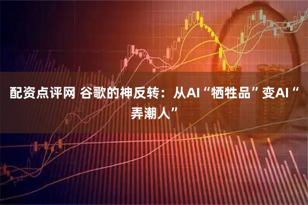 配资点评网 谷歌的神反转：从AI“牺牲品”变AI“弄潮人”