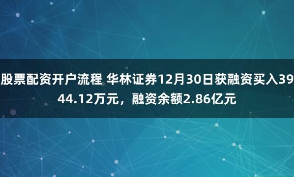 股票配资开户流程 华林证券12月30日获融资买入3944.12万元，融资余额2.86亿元