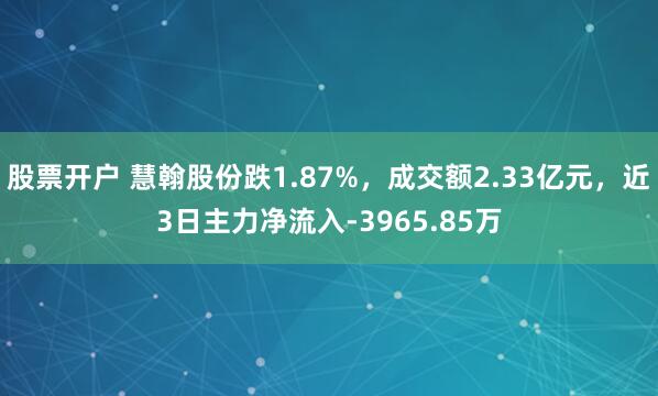 股票开户 慧翰股份跌1.87%，成交额2.33亿元，近3日主力净流入-3965.85万
