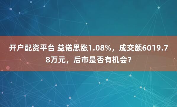开户配资平台 益诺思涨1.08%，成交额6019.78万元，后市是否有机会？